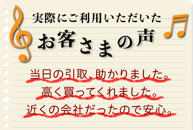 実際にご利用いただいたお客さまの声　「当日の引取、助かりました」「高く買ってくれました」「近くの会社だったので安心」